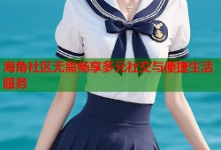 海角社区无需畅享多元社交与便捷生活服务