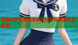 海角社区无需畅享多元社交与便捷生活服务