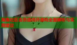 海角社区会员值得开通吗全面解析与实用建议