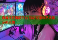 海角社区舞蹈平台 互动交流与艺术展示新天地