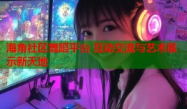 海角社区舞蹈平台 互动交流与艺术展示新天地