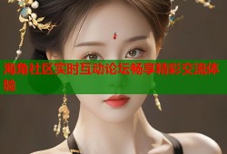 海角社区实时互动论坛畅享精彩交流体验