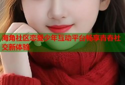 海角社区恋爱少年互动平台畅享青春社交新体验