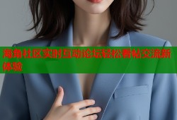 海角社区实时互动论坛轻松看帖交流新体验