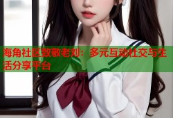 海角社区致敬老刘：多元互动社交与生活分享平台