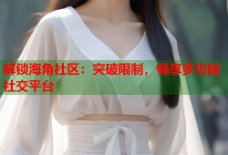 解锁海角社区：突破限制，畅享多功能社交平台