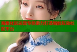 海角社区运营专员助力打造智能互动社区平台