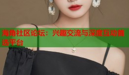 海角社区论坛：兴趣交流与深度互动首选平台