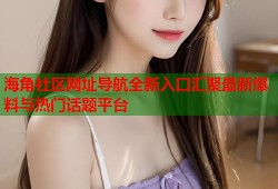 海角社区网址导航全新入口汇聚最新爆料与热门话题平台