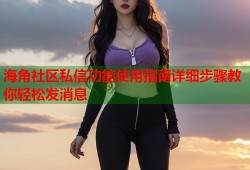 海角社区私信功能使用指南详细步骤教你轻松发消息