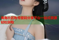海角社区账号密码分享平台一站式资源轻松获取