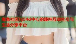 海角社区hj54d中心的趣味互动社交与生活分享平台