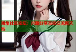 海角社区论坛：兴趣分享互动交流新天地