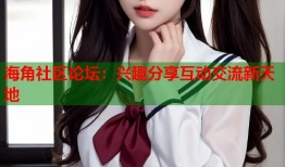 海角社区论坛：兴趣分享互动交流新天地