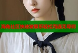 海角社区快速发联系轻松沟通无障碍