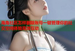 海角社区怎样删除账号一键管理你的社交空间体验高效互动