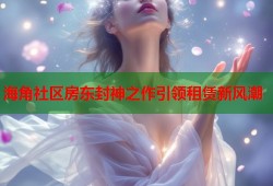 海角社区房东封神之作引领租赁新风潮