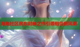 海角社区房东封神之作引领租赁新风潮