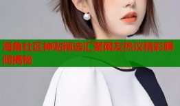 海角社区神贴精选汇聚网友热议精彩瞬间揭秘