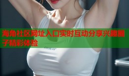 海角社区网址入口实时互动分享兴趣圈子精彩体验