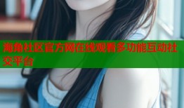 海角社区官方网在线观看多功能互动社交平台