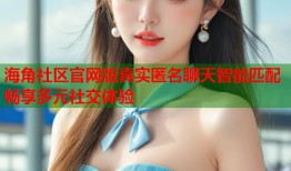 海角社区官网版真实匿名聊天智能匹配畅享多元社交体验