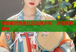 绿意盎然海角社区玩偶少年：发现新鲜趣味