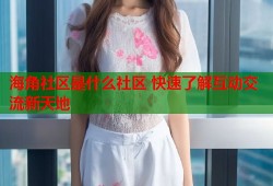 海角社区是什么社区 快速了解互动交流新天地