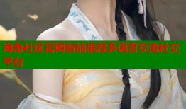 海角社区官网智能推荐多语言交流社交平台