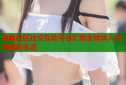 海角社区社交互动平台汇聚全球华人共享精彩生活