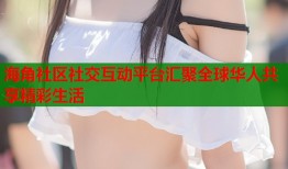 海角社区社交互动平台汇聚全球华人共享精彩生活