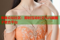 海角论坛社区：即时互动社交与兴趣圈子聚合平台