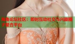 海角论坛社区：即时互动社交与兴趣圈子聚合平台