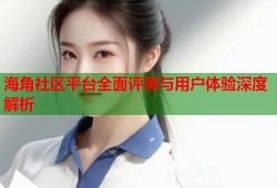 海角社区平台全面评测与用户体验深度解析