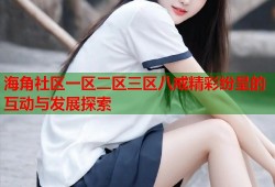 海角社区一区二区三区八戒精彩纷呈的互动与发展探索