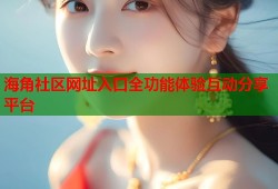 海角社区网址入口全功能体验互动分享平台