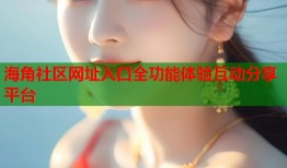 海角社区网址入口全功能体验互动分享平台