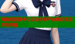 海角社区图中心互动分享平台精彩生活尽在掌握