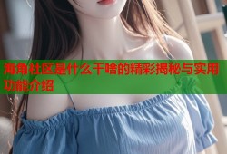 海角社区是什么干啥的精彩揭秘与实用功能介绍