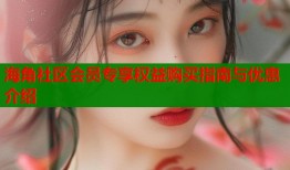 海角社区会员专享权益购买指南与优惠介绍