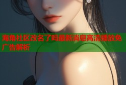 海角社区改名了吗最新消息高清播放免广告解析