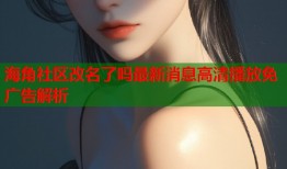 海角社区改名了吗最新消息高清播放免广告解析