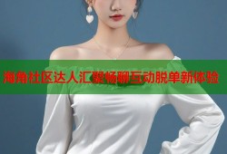 海角社区达人汇聚畅聊互动脱单新体验