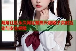 海角社区永久网址聚焦兴趣圈子实时互动与安全保障