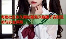 海角社区永久网址聚焦兴趣圈子实时互动与安全保障