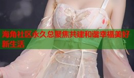 海角社区永久总聚焦共建和谐幸福美好新生活