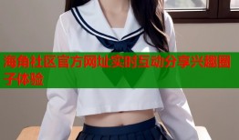 海角社区官方网址实时互动分享兴趣圈子体验