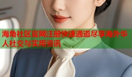 海角社区官网注册快速通道尽享海外华人社交与实用资讯