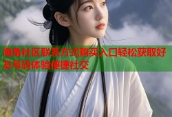 海角社区联系方式购买入口轻松获取好友号码体验便捷社交