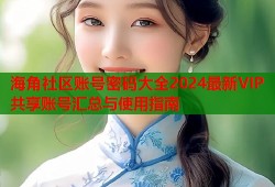 海角社区账号密码大全2024最新VIP共享账号汇总与使用指南